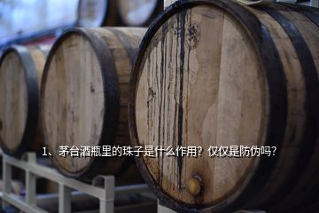 1、茅臺(tái)酒瓶里的珠子是什么作用？?jī)H僅是防偽嗎？