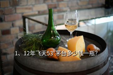 1、12年飛天53°茅臺多少錢一瓶？