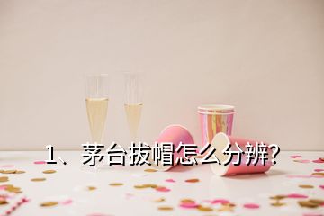 1、茅臺(tái)拔帽怎么分辨？