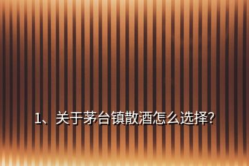 1、關于茅臺鎮(zhèn)散酒怎么選擇？