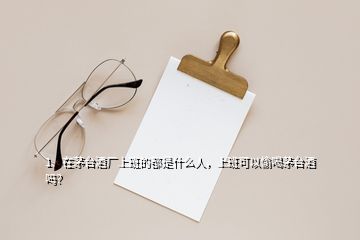 1、在茅臺酒廠上班的都是什么人，上班可以偷喝茅臺酒嗎？