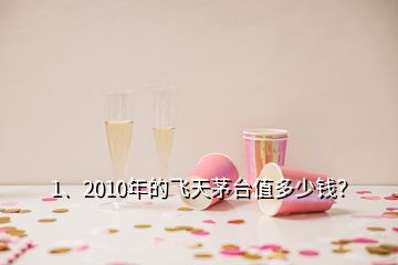 1、2010年的飛天茅臺(tái)值多少錢？