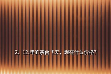 2、12.年的茅臺(tái)飛天，現(xiàn)在什么價(jià)格？