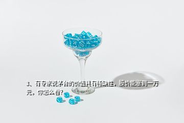 3、有專家說茅臺的價值具有稀缺性，股價能漲到一萬元，你怎么看？