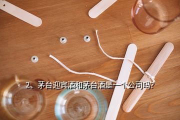 2、茅臺(tái)迎賓酒和茅臺(tái)酒是一個(gè)公司嗎？