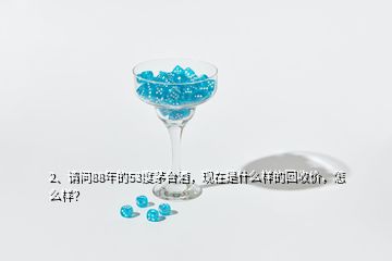 2、請問88年的53度茅臺酒，現(xiàn)在是什么樣的回收價，怎么樣？