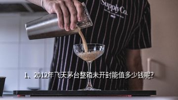 1、2012年飛天茅臺(tái)整箱未開封能值多少錢呢？