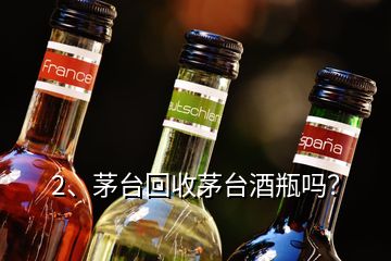 2、茅臺(tái)回收茅臺(tái)酒瓶嗎？