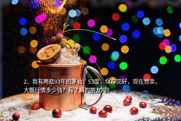 2、我有兩瓶93年的茅臺(tái)，53度，保存完好，現(xiàn)在想賣，大概行情多少錢？有了解的朋友嗎？