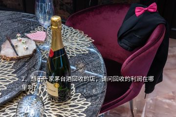 2、想干一家茅臺酒回收的店，請問回收的利潤在哪里??？