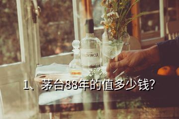 1、茅臺(tái)88年的值多少錢？