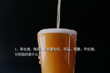 1、茅臺酒，微調，小批量勾兌，珍品，陳釀，年份酒，分別指的是什么？