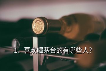 1、喜歡喝茅臺(tái)的有哪些人？