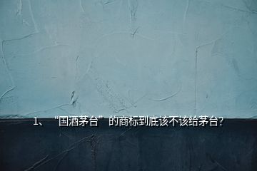 1、“國(guó)酒茅臺(tái)”的商標(biāo)到底該不該給茅臺(tái)？