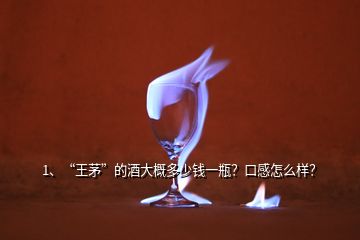 1、“王茅”的酒大概多少錢一瓶？口感怎么樣？