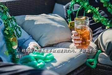 3、經(jīng)常有人電話賣茅臺酒是真的嗎，茅臺賣不出去？