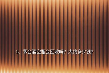 1、茅臺酒空瓶會回收嗎？大約多少錢？