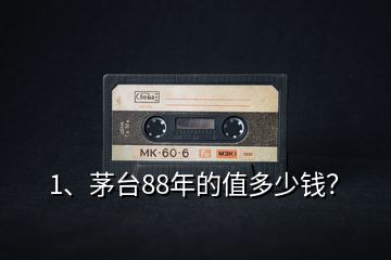 1、茅臺88年的值多少錢？