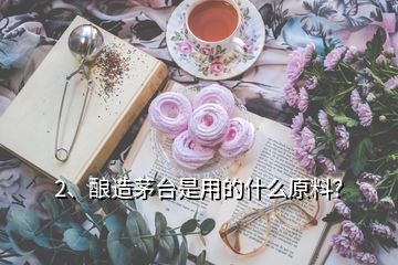 2、釀造茅臺(tái)是用的什么原料？