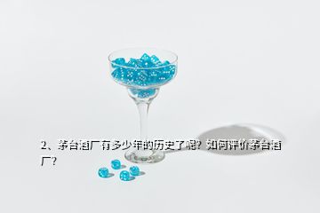 2、茅臺酒廠有多少年的歷史了呢？如何評價茅臺酒廠？