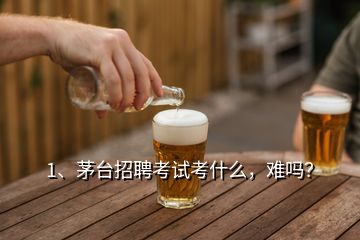 1、茅臺招聘考試考什么，難嗎？