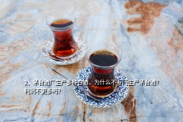 2、茅臺酒廠生產(chǎn)多種白酒，為什么不專門生產(chǎn)茅臺酒？利潤不更多嗎？