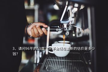 3、請問96年的53度飛天茅臺現(xiàn)在最新的估價是多少錢？