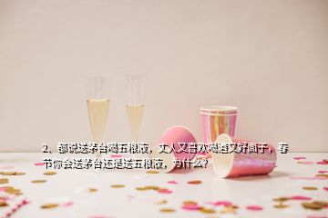 2、都說送茅臺(tái)喝五糧液，丈人又喜歡喝酒又好面子，春節(jié)你會(huì)送茅臺(tái)還是送五糧液，為什么？