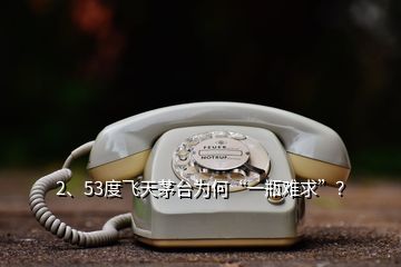 2、53度飛天茅臺為何“一瓶難求”？