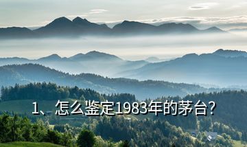 1、怎么鑒定1983年的茅臺？