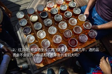 2、往100斤糧食酒里放二兩飛天茅臺(tái)，窖藏幾年，酒的品質(zhì)會(huì)不會(huì)提升，味道和不放茅臺(tái)的差別大嗎？