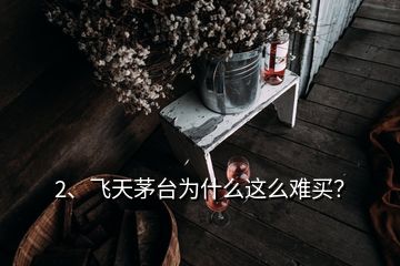 2、飛天茅臺為什么這么難買？