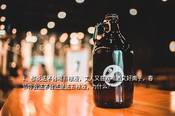 3、都說送茅臺喝五糧液，丈人又喜歡喝酒又好面子，春節(jié)你會送茅臺還是送五糧液，為什么？