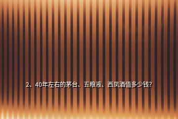 2、40年左右的茅臺、五糧液、西鳳酒值多少錢？