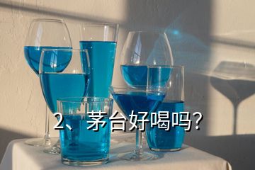 2、茅臺好喝嗎？