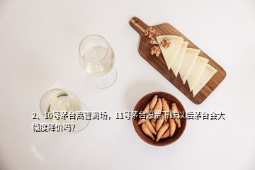 2、10號(hào)茅臺(tái)高管離場(chǎng)，11號(hào)茅臺(tái)股票下跌以后茅臺(tái)會(huì)大幅度降價(jià)嗎？