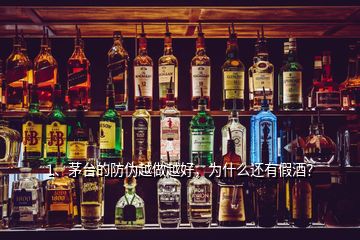 1、茅臺的防偽越做越好，為什么還有假酒？