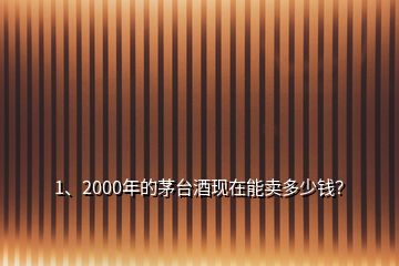 1、2000年的茅臺酒現(xiàn)在能賣多少錢？