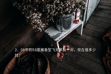 2、08年的53度醬香型飛天茅臺一對，現(xiàn)在值多少錢？