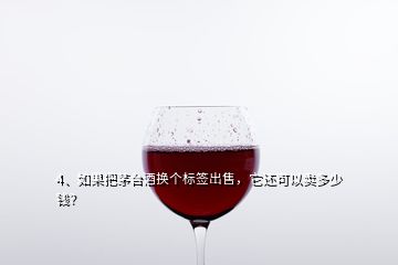 4、如果把茅臺酒換個標(biāo)簽出售，它還可以賣多少錢？