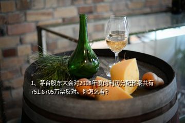 1、茅臺股東大會對2018年度的利潤分配預(yù)案共有751.8705萬票反對。你怎么看？