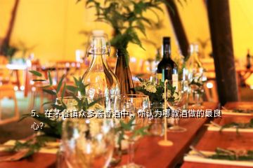 5、在茅臺鎮(zhèn)眾多醬香酒中，你認為哪款酒做的最良心？