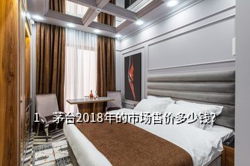 1、茅臺(tái)2018年的市場售價(jià)多少錢？