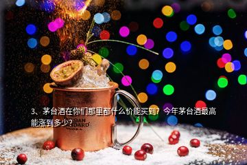 3、茅臺(tái)酒在你們那里都什么價(jià)能買到？今年茅臺(tái)酒最高能漲到多少？