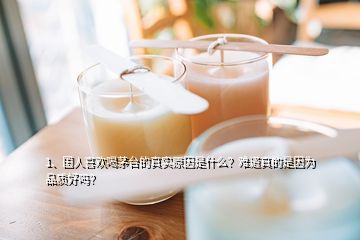 1、國人喜歡喝茅臺的真實(shí)原因是什么？難道真的是因?yàn)槠焚|(zhì)好嗎？