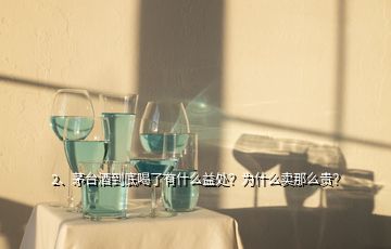 2、茅臺酒到底喝了有什么益處？為什么賣那么貴？