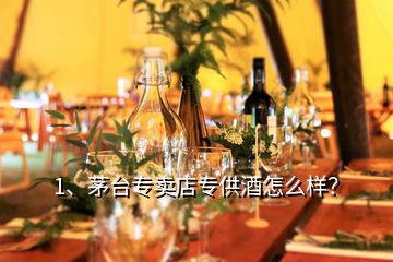 1、茅臺專賣店專供酒怎么樣？