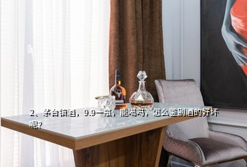 2、茅臺(tái)鎮(zhèn)酒，9.9一瓶，能喝嗎，怎么鑒別酒的好壞呢？