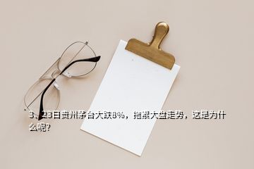 3、23日貴州茅臺大跌8%，拖累大盤走勢，這是為什么呢？