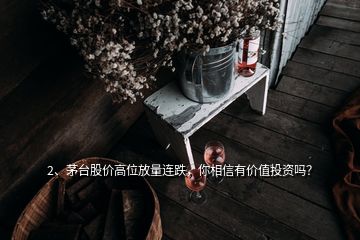 2、茅臺股價高位放量連跌，你相信有價值投資嗎？